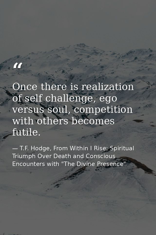 Once there is realization of self challenge, ego versus soul, competition with others becomes futile. — T.F. Hodge, From Within I Rise: Spiritual Triumph Over Death and Conscious Encounters with "The Divine Presence"