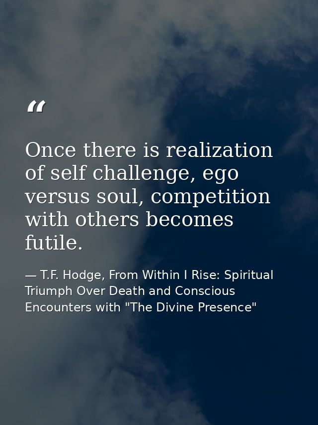Once there is realization of self challenge, ego versus soul, competition with others becomes futile. — T.F. Hodge, From Within I Rise: Spiritual Triumph Over Death and Conscious Encounters with "The Divine Presence"