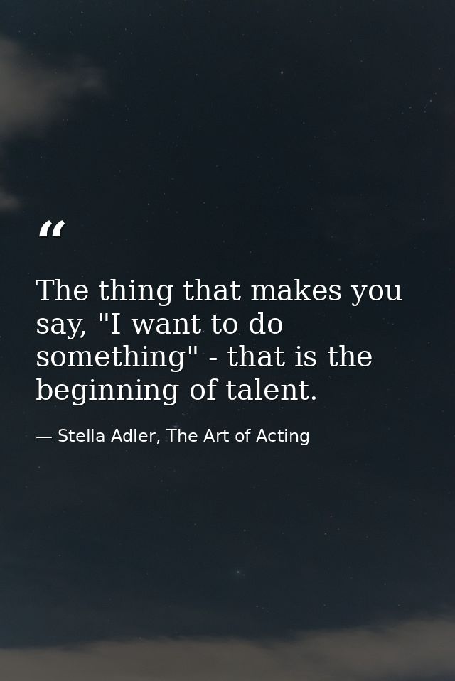 The thing that makes you say, "I want to do something" - that is the beginning of talent. — Stella Adler, The Art of Acting