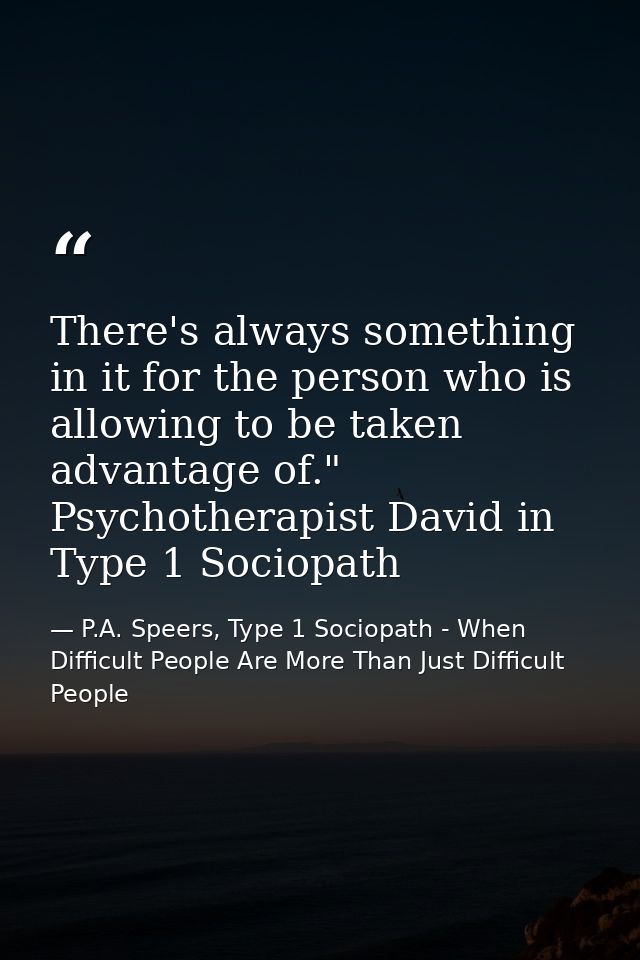 There's always something in it for the person who is allowing to be taken advantage of." Psychotherapist David in Type 1 — P.A. Speers, Type 1 Sociopath - When Difficult People Are More Than Just Difficult People