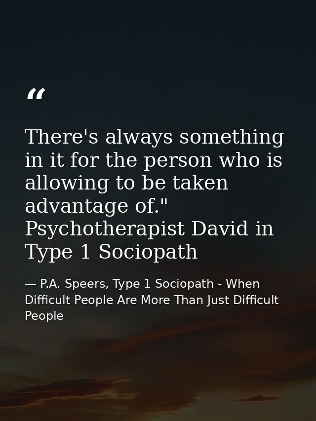 There's always something in it for the person who is allowing to be taken advantage of." Psychotherapist David in Type 1 — P.A. Speers, Type 1 Sociopath - When Difficult People Are More Than Just Difficult People