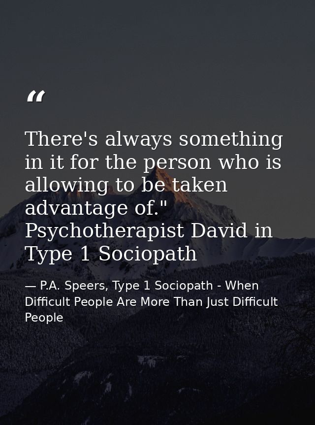 There's always something in it for the person who is allowing to be taken advantage of." Psychotherapist David in Type 1 — P.A. Speers, Type 1 Sociopath - When Difficult People Are More Than Just Difficult People