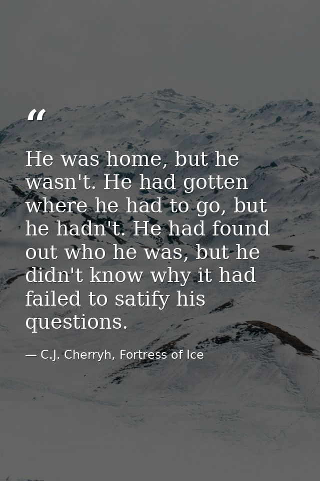 He was home, but he wasn't. He had gotten where he had to go, but he hadn't. He had found out who he was, but he didn't  — C.J. Cherryh, Fortress of Ice