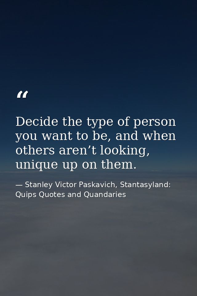 Decide the type of person you want to be, and when others aren’t looking, unique up on them. — Stanley Victor Paskavich, Stantasyland: Quips Quotes and Quandaries