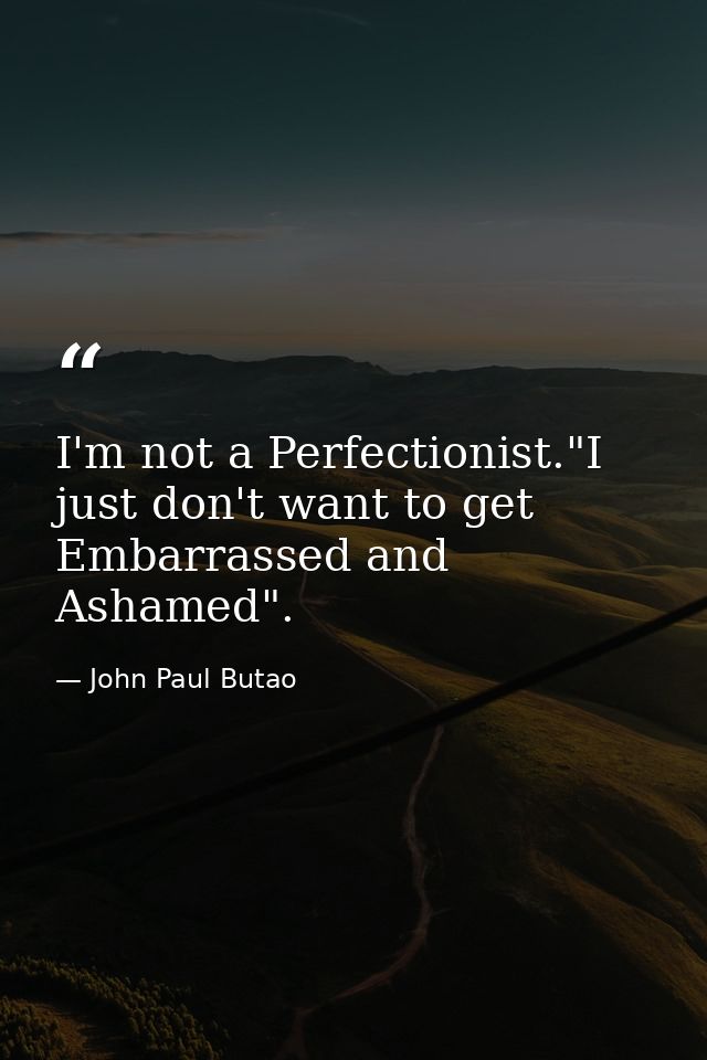 I'm not a Perfectionist."I just don't want to get Embarrassed and Ashamed". — John Paul Butao