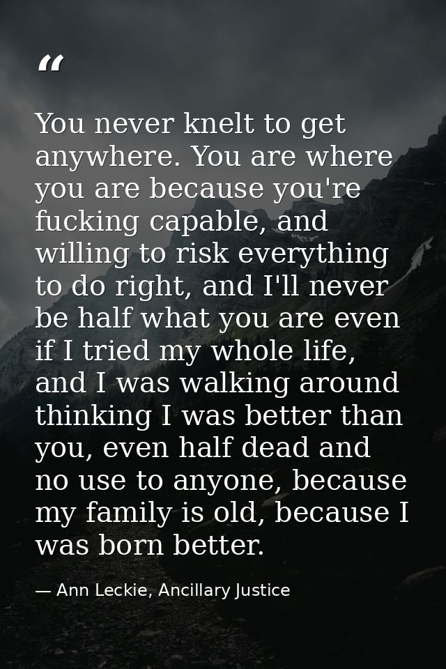You never knelt to get anywhere. You are where you are because you're fucking capable, and willing to risk everything to — Ann Leckie, Ancillary Justice