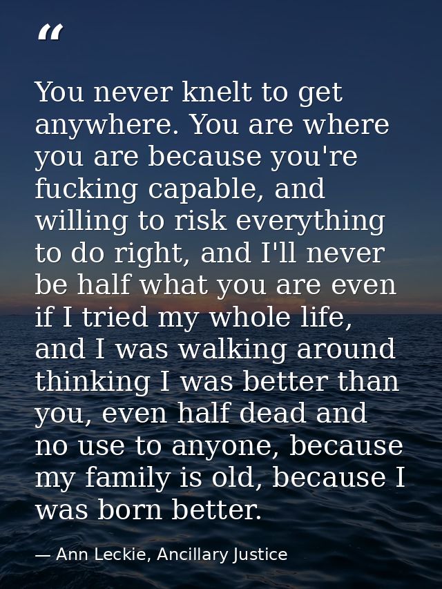 You never knelt to get anywhere. You are where you are because you're fucking capable, and willing to risk everything to — Ann Leckie, Ancillary Justice
