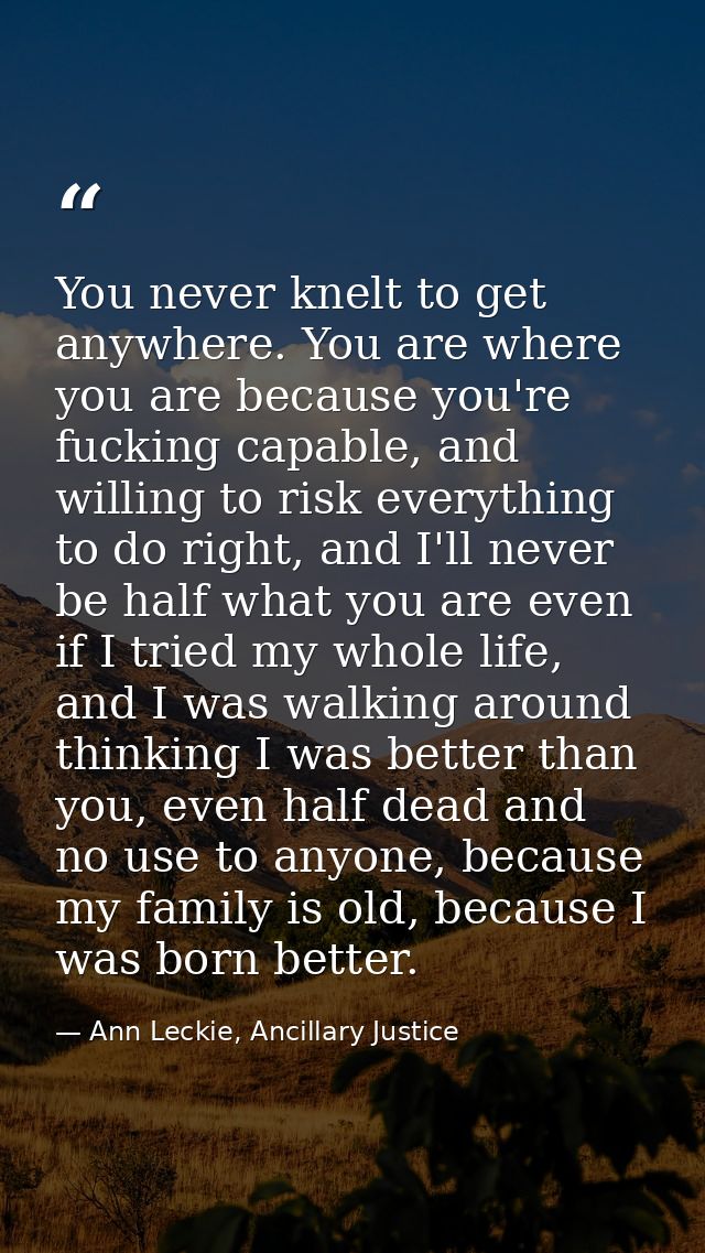 You never knelt to get anywhere. You are where you are because you're fucking capable, and willing to risk everything to — Ann Leckie, Ancillary Justice