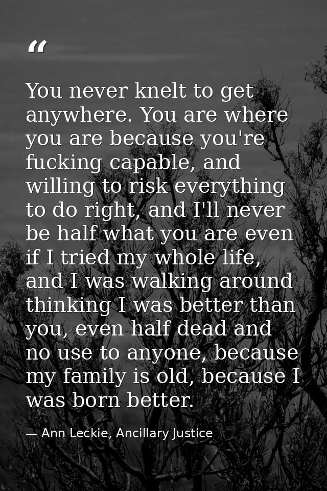 You never knelt to get anywhere. You are where you are because you're fucking capable, and willing to risk everything to — Ann Leckie, Ancillary Justice