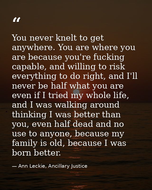 You never knelt to get anywhere. You are where you are because you're fucking capable, and willing to risk everything to — Ann Leckie, Ancillary Justice