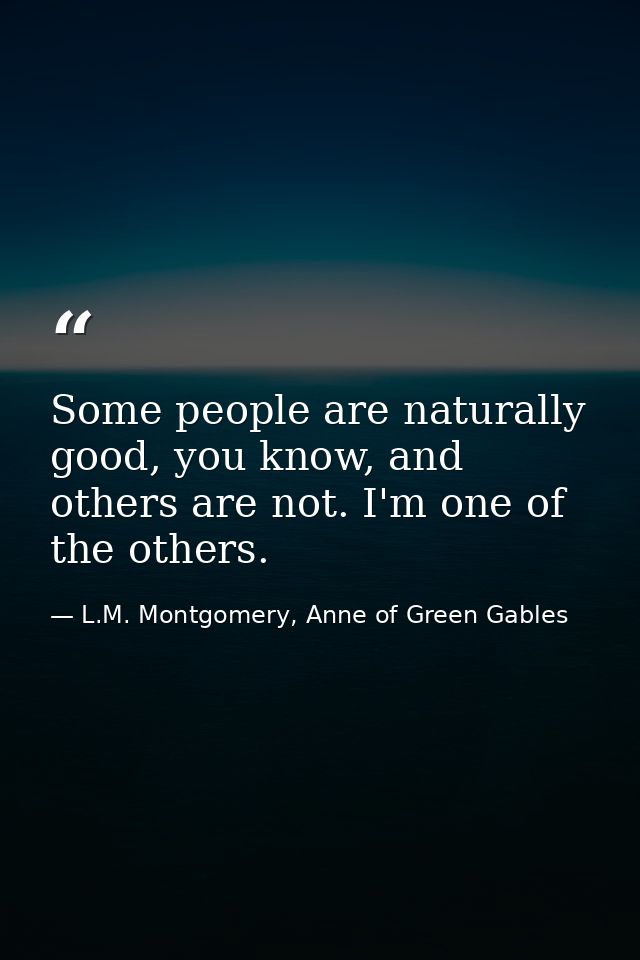 Some people are naturally good, you know, and others are not. I'm one of the others. — L.M. Montgomery, Anne of Green Gables
