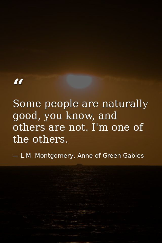 Some people are naturally good, you know, and others are not. I'm one of the others. — L.M. Montgomery, Anne of Green Gables