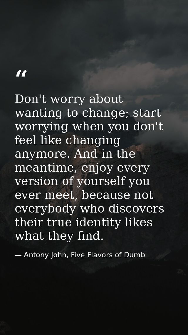 Don't worry about wanting to change; start worrying when you don't feel like changing anymore. And in the meantime, enjo — Antony John, Five Flavors of Dumb