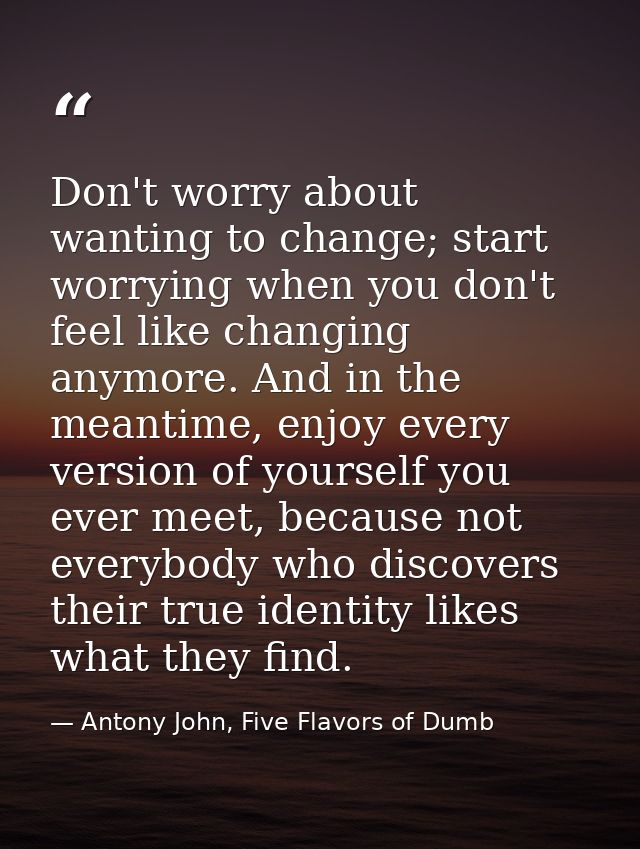 Don't worry about wanting to change; start worrying when you don't feel like changing anymore. And in the meantime, enjo — Antony John, Five Flavors of Dumb