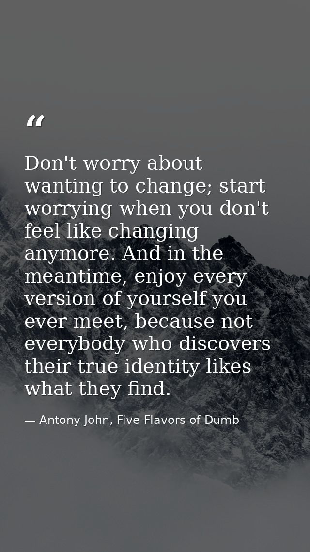 Don't worry about wanting to change; start worrying when you don't feel like changing anymore. And in the meantime, enjo — Antony John, Five Flavors of Dumb