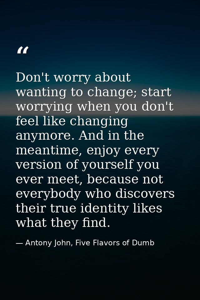 Don't worry about wanting to change; start worrying when you don't feel like changing anymore. And in the meantime, enjo — Antony John, Five Flavors of Dumb