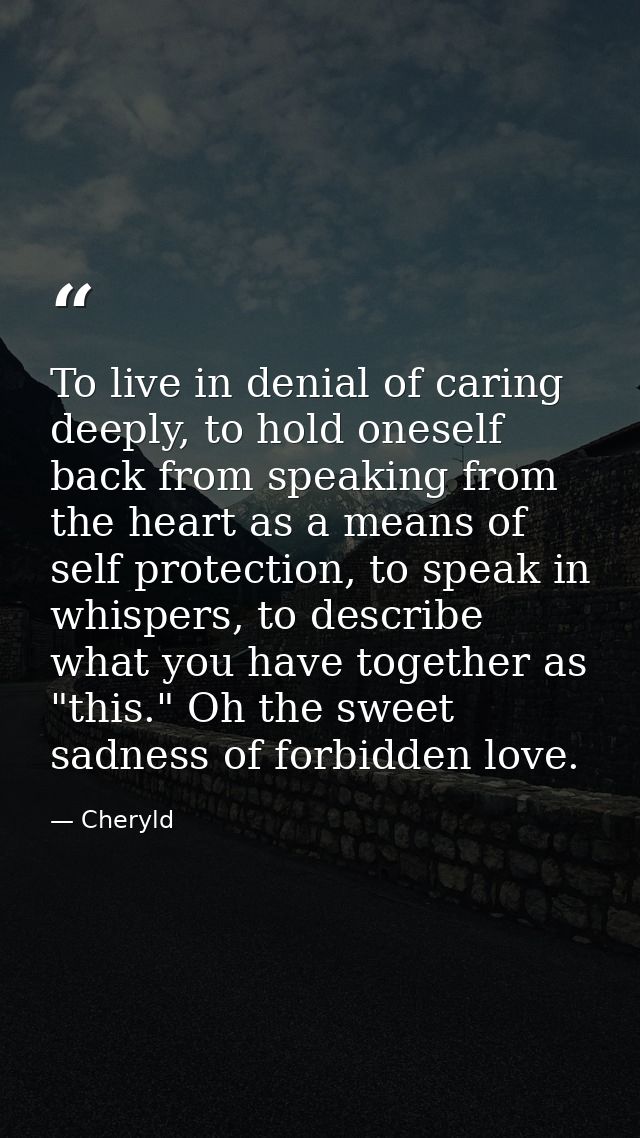 To live in denial of caring deeply, to hold oneself back from speaking from the heart as a means of self protection, to  — Cheryld
