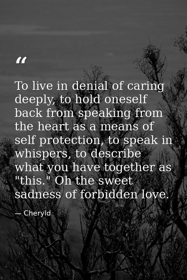 To live in denial of caring deeply, to hold oneself back from speaking from the heart as a means of self protection, to  — Cheryld