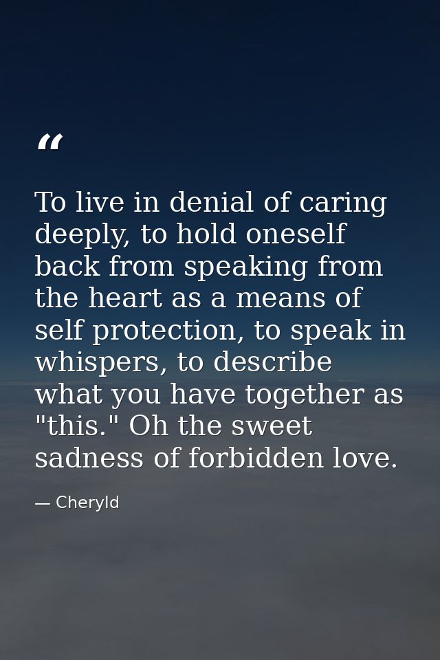 To live in denial of caring deeply, to hold oneself back from speaking from the heart as a means of self protection, to  — Cheryld