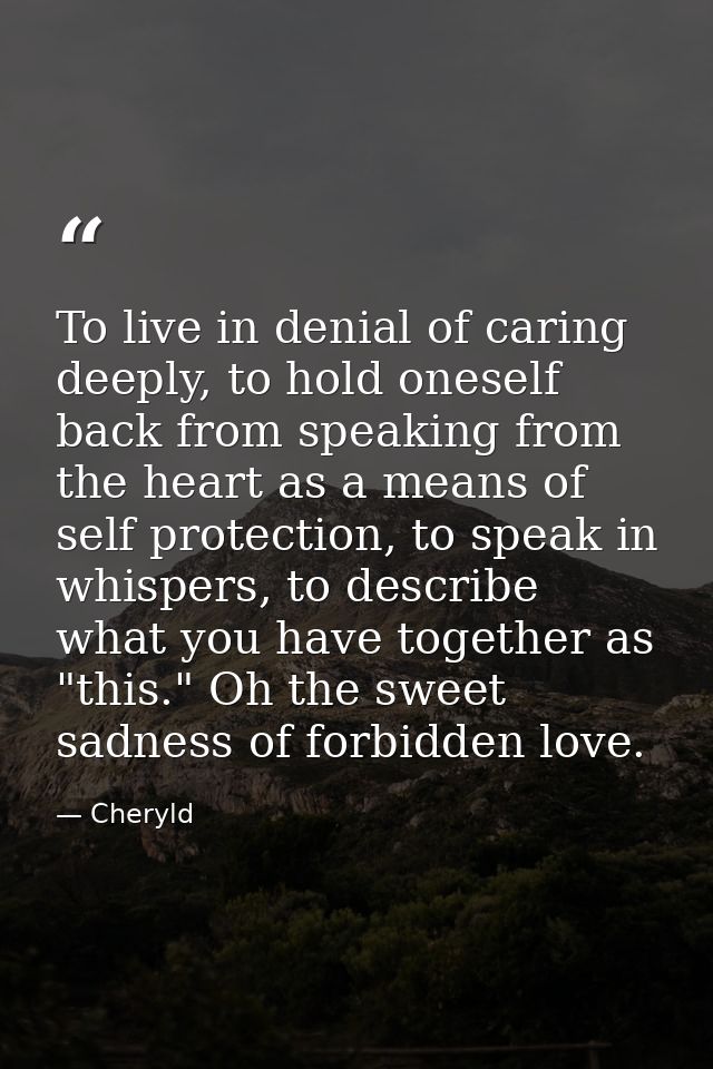 To live in denial of caring deeply, to hold oneself back from speaking from the heart as a means of self protection, to  — Cheryld