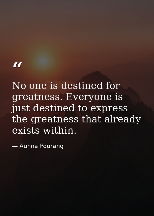 No one is destined for greatness. Everyone is just destined to express the greatness that already exists within. — Aunna Pourang