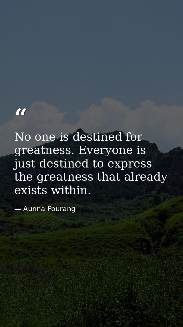 No one is destined for greatness. Everyone is just destined to express the greatness that already exists within. — Aunna Pourang