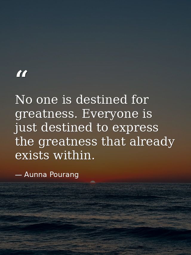 No one is destined for greatness. Everyone is just destined to express the greatness that already exists within. — Aunna Pourang