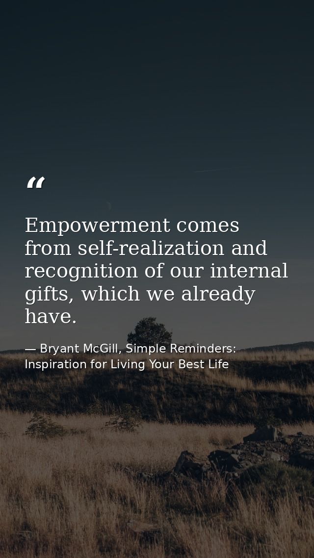 Empowerment comes from self-realization and recognition of our internal gifts, which we already have. — Bryant McGill, Simple Reminders: Inspiration for Living Your Best Life