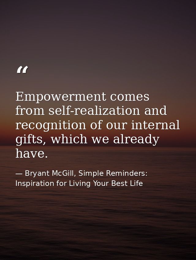 Empowerment comes from self-realization and recognition of our internal gifts, which we already have. — Bryant McGill, Simple Reminders: Inspiration for Living Your Best Life
