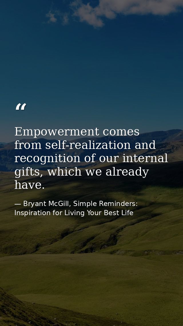 Empowerment comes from self-realization and recognition of our internal gifts, which we already have. — Bryant McGill, Simple Reminders: Inspiration for Living Your Best Life