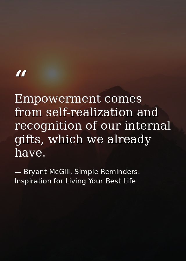Empowerment comes from self-realization and recognition of our internal gifts, which we already have. — Bryant McGill, Simple Reminders: Inspiration for Living Your Best Life