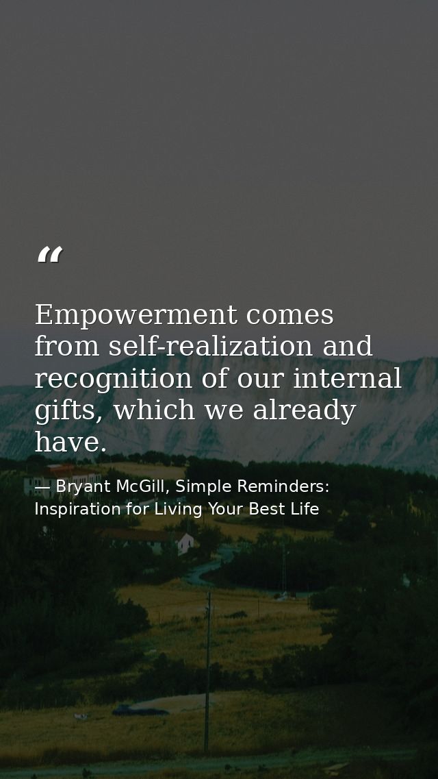 Empowerment comes from self-realization and recognition of our internal gifts, which we already have. — Bryant McGill, Simple Reminders: Inspiration for Living Your Best Life