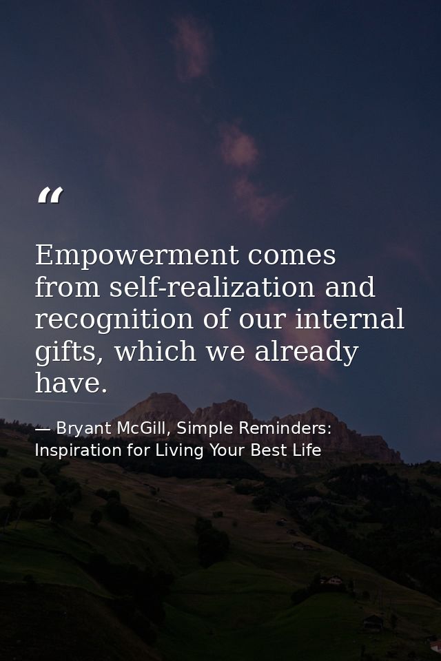 Empowerment comes from self-realization and recognition of our internal gifts, which we already have. — Bryant McGill, Simple Reminders: Inspiration for Living Your Best Life