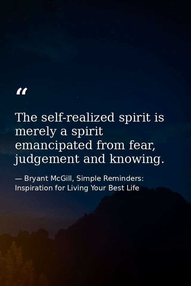 The self-realized spirit is merely a spirit emancipated from fear, judgement and knowing. — Bryant McGill, Simple Reminders: Inspiration for Living Your Best Life