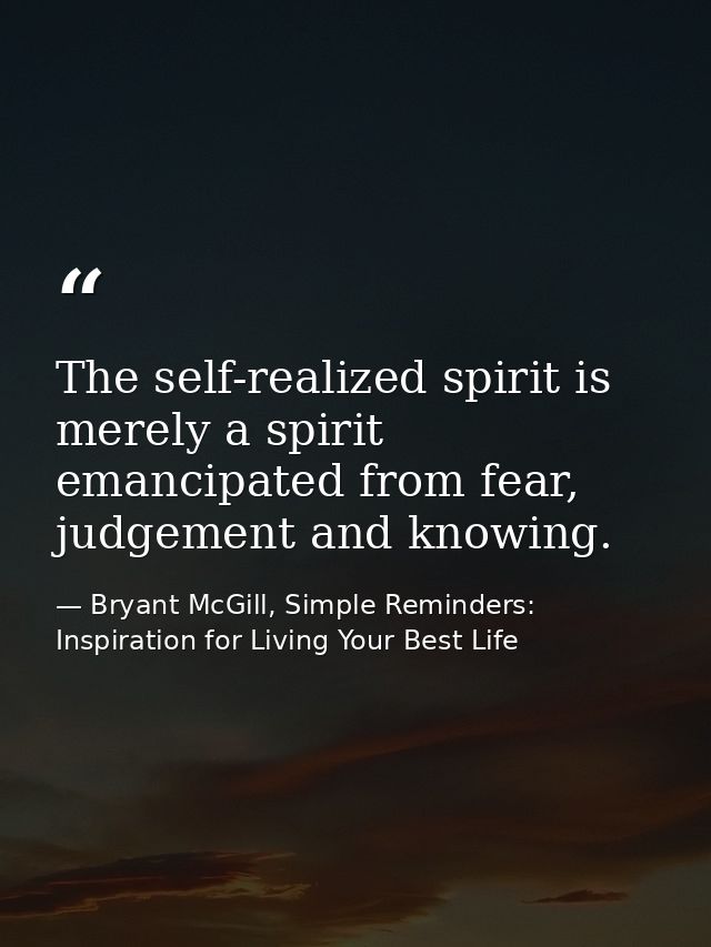 The self-realized spirit is merely a spirit emancipated from fear, judgement and knowing. — Bryant McGill, Simple Reminders: Inspiration for Living Your Best Life
