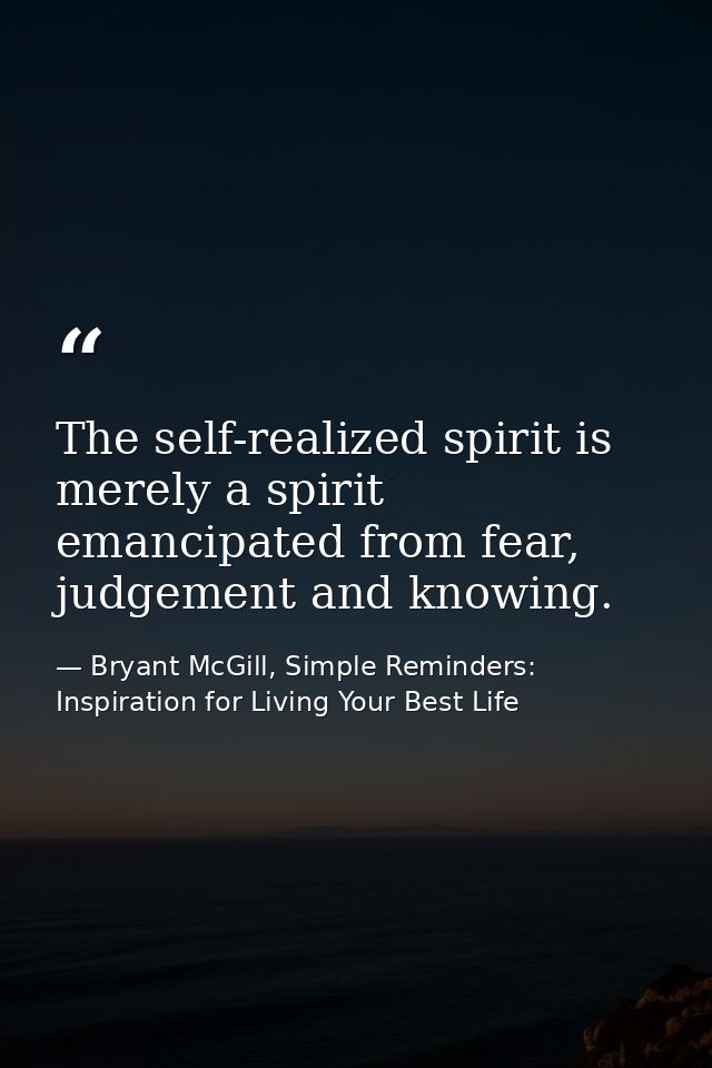 The self-realized spirit is merely a spirit emancipated from fear, judgement and knowing. — Bryant McGill, Simple Reminders: Inspiration for Living Your Best Life
