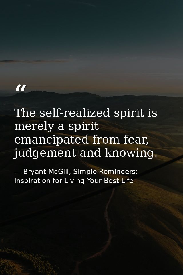 The self-realized spirit is merely a spirit emancipated from fear, judgement and knowing. — Bryant McGill, Simple Reminders: Inspiration for Living Your Best Life