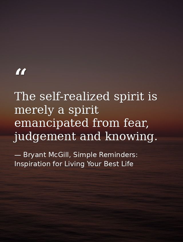 The self-realized spirit is merely a spirit emancipated from fear, judgement and knowing. — Bryant McGill, Simple Reminders: Inspiration for Living Your Best Life