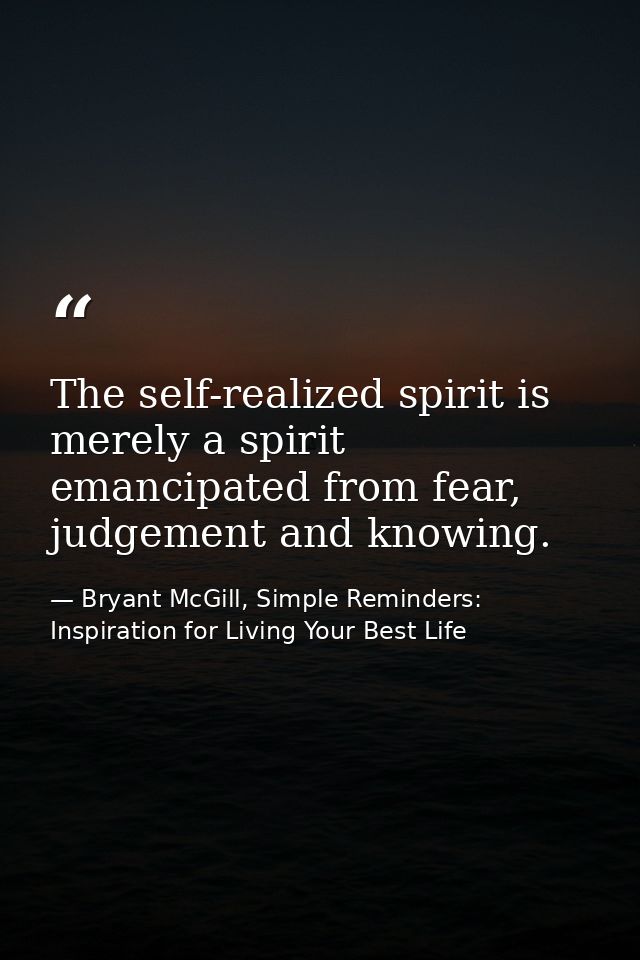 The self-realized spirit is merely a spirit emancipated from fear, judgement and knowing. — Bryant McGill, Simple Reminders: Inspiration for Living Your Best Life