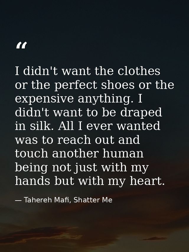 I didn't want the clothes or the perfect shoes or the expensive anything. I didn't want to be draped in silk. All I ever — Tahereh Mafi, Shatter Me