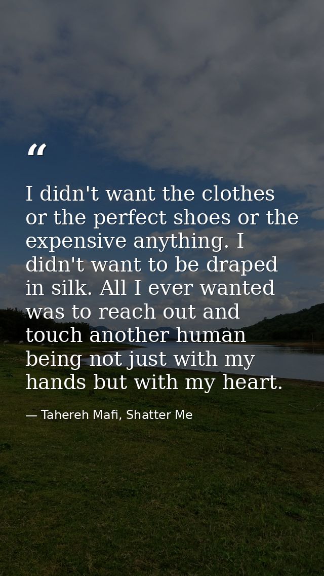 I didn't want the clothes or the perfect shoes or the expensive anything. I didn't want to be draped in silk. All I ever — Tahereh Mafi, Shatter Me