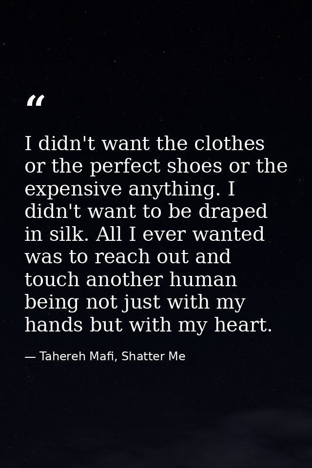 I didn't want the clothes or the perfect shoes or the expensive anything. I didn't want to be draped in silk. All I ever — Tahereh Mafi, Shatter Me