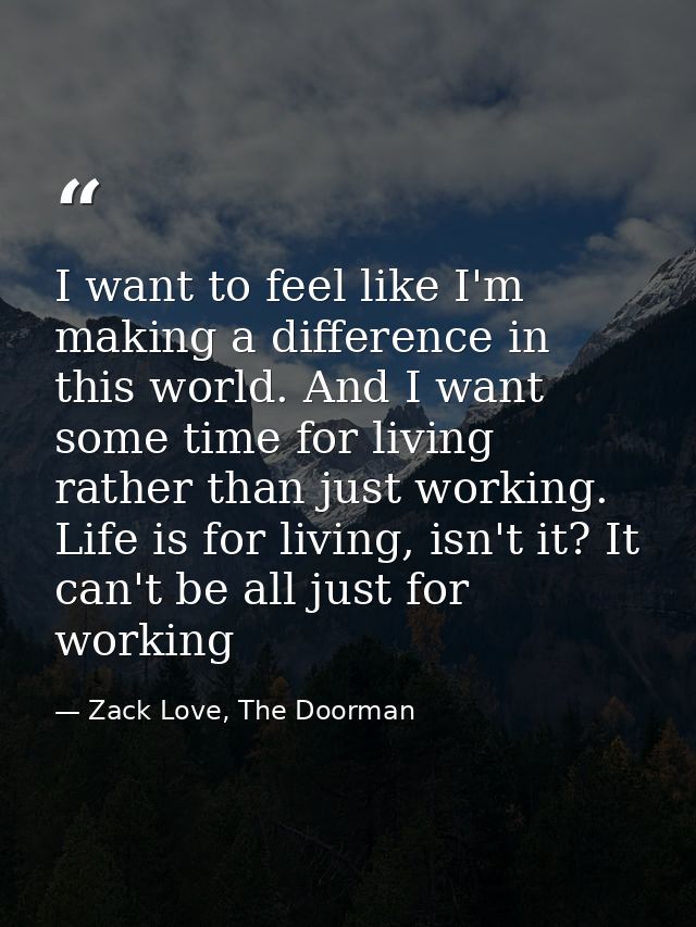 I want to feel like I'm making a difference in this world. And I want some time for living rather than just working. Lif — Zack Love, The Doorman