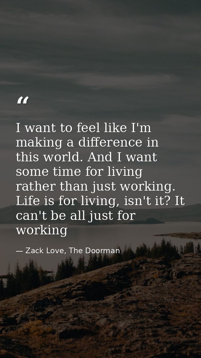 I want to feel like I'm making a difference in this world. And I want some time for living rather than just working. Lif — Zack Love, The Doorman