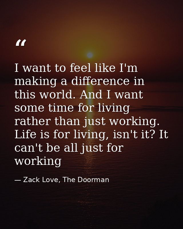I want to feel like I'm making a difference in this world. And I want some time for living rather than just working. Lif — Zack Love, The Doorman