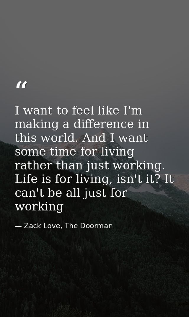 I want to feel like I'm making a difference in this world. And I want some time for living rather than just working. Lif — Zack Love, The Doorman