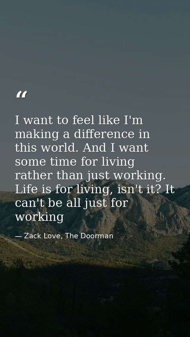 I want to feel like I'm making a difference in this world. And I want some time for living rather than just working. Lif — Zack Love, The Doorman