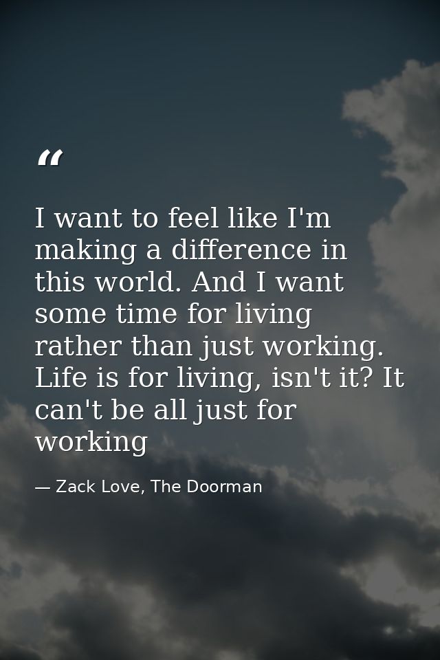 I want to feel like I'm making a difference in this world. And I want some time for living rather than just working. Lif — Zack Love, The Doorman
