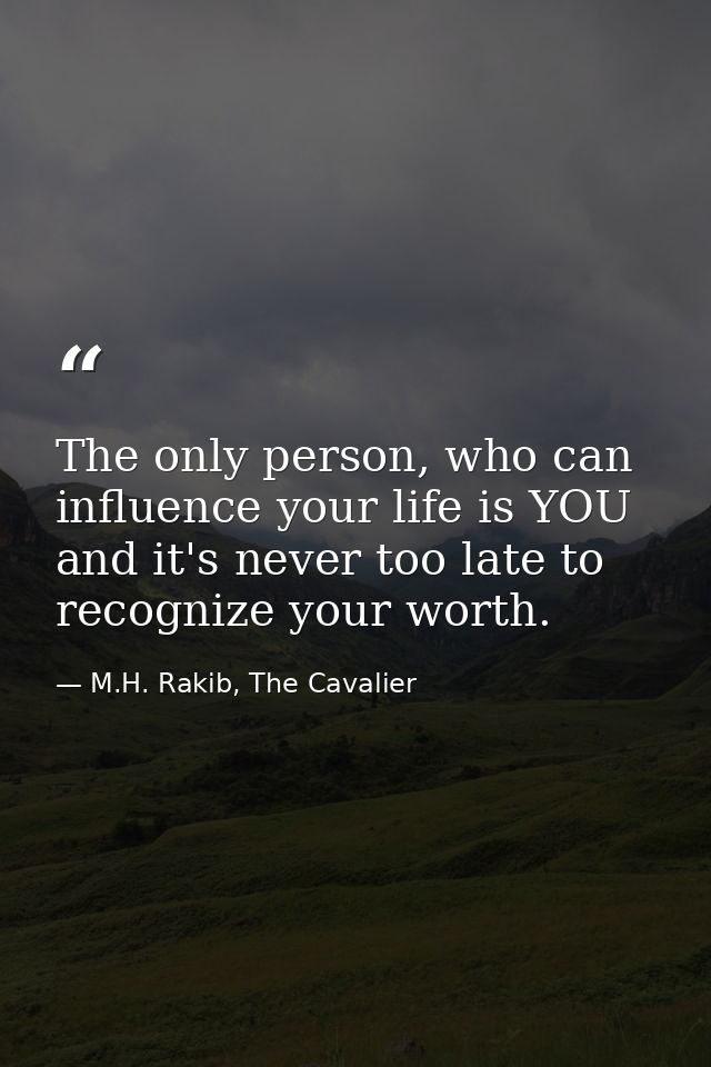 The only person, who can influence your life is YOU and it's never too late to recognize your worth. — M.H. Rakib, The Cavalier