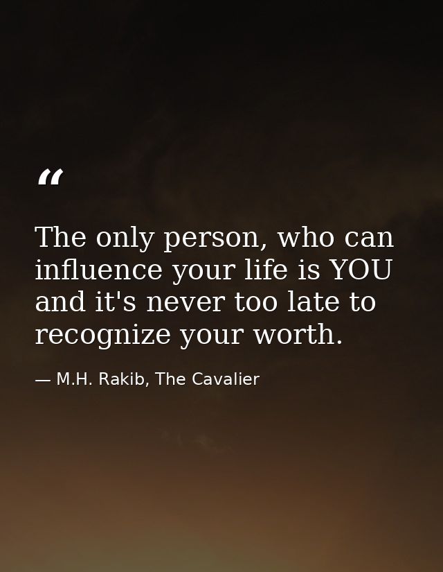 The only person, who can influence your life is YOU and it's never too late to recognize your worth. — M.H. Rakib, The Cavalier